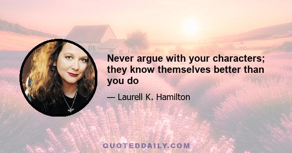 Never argue with your characters; they know themselves better than you do