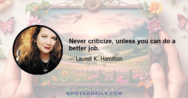 Never criticize, unless you can do a better job.