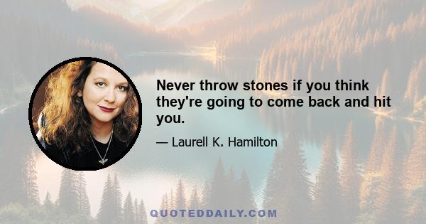 Never throw stones if you think they're going to come back and hit you.