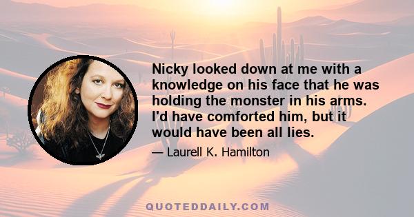 Nicky looked down at me with a knowledge on his face that he was holding the monster in his arms. I'd have comforted him, but it would have been all lies.