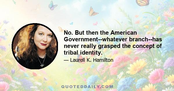 No. But then the American Government--whatever branch--has never really grasped the concept of tribal identity.