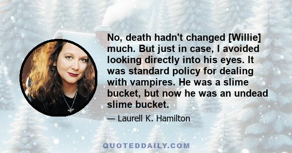 No, death hadn't changed [Willie] much. But just in case, I avoided looking directly into his eyes. It was standard policy for dealing with vampires. He was a slime bucket, but now he was an undead slime bucket.