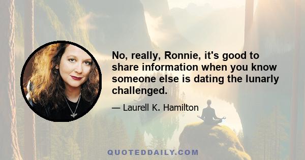 No, really, Ronnie, it's good to share information when you know someone else is dating the lunarly challenged.