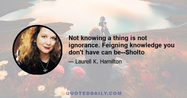 Not knowing a thing is not ignorance. Feigning knowledge you don't have can be--Sholto