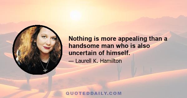 Nothing is more appealing than a handsome man who is also uncertain of himself.