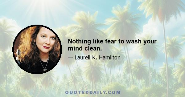 Nothing like fear to wash your mind clean.