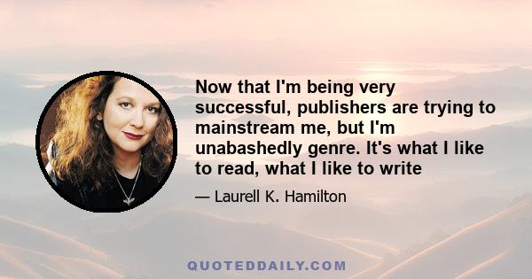 Now that I'm being very successful, publishers are trying to mainstream me, but I'm unabashedly genre. It's what I like to read, what I like to write