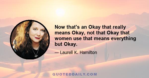 Now that's an Okay that really means Okay, not that Okay that women use that means everything but Okay.