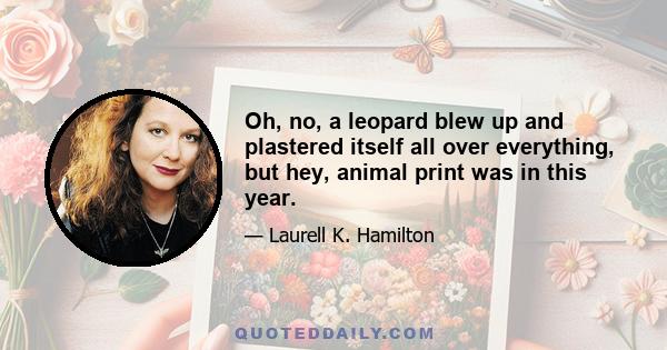 Oh, no, a leopard blew up and plastered itself all over everything, but hey, animal print was in this year.