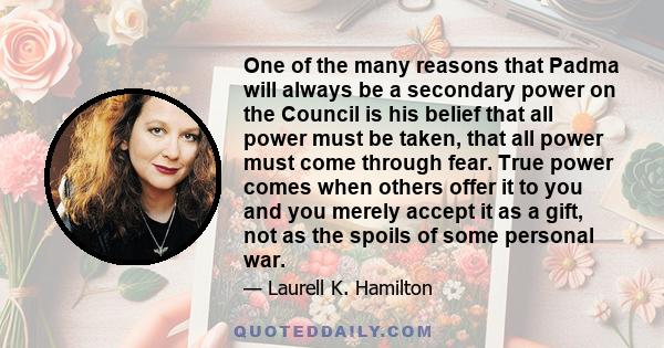 One of the many reasons that Padma will always be a secondary power on the Council is his belief that all power must be taken, that all power must come through fear. True power comes when others offer it to you and you