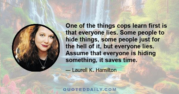 One of the things cops learn first is that everyone lies. Some people to hide things, some people just for the hell of it, but everyone lies. Assume that everyone is hiding something, it saves time.