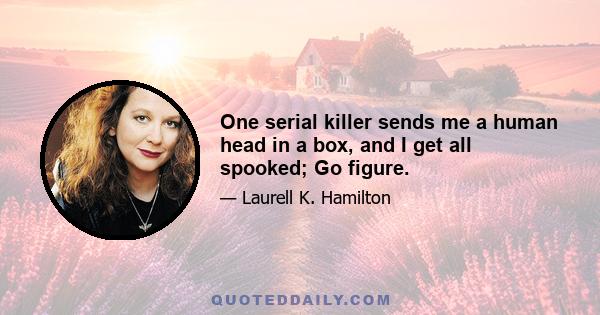 One serial killer sends me a human head in a box, and I get all spooked; Go figure.