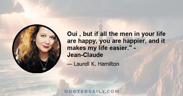 Oui , but if all the men in your life are happy, you are happier, and it makes my life easier. - Jean-Claude