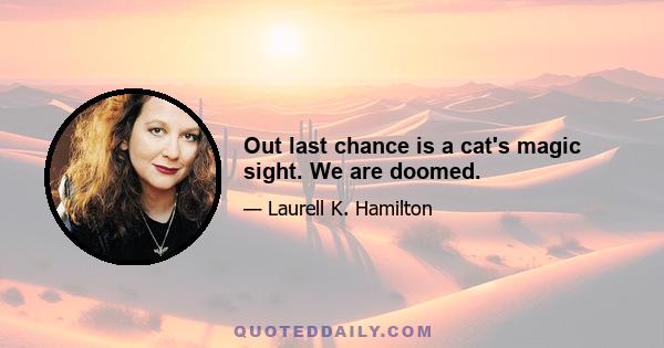 Out last chance is a cat's magic sight. We are doomed.