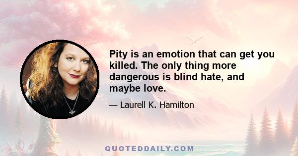 Pity is an emotion that can get you killed. The only thing more dangerous is blind hate, and maybe love.