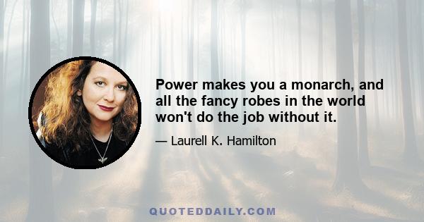 Power makes you a monarch, and all the fancy robes in the world won't do the job without it.