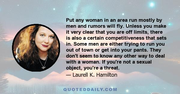 Put any woman in an area run mostly by men and rumors will fly. Unless you make it very clear that you are off limits, there is also a certain competitiveness that sets in. Some men are either trying to run you out of