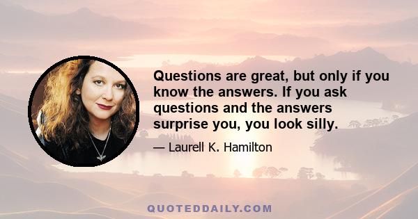 Questions are great, but only if you know the answers. If you ask questions and the answers surprise you, you look silly.