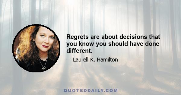 Regrets are about decisions that you know you should have done different.