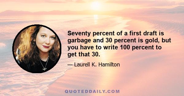 Seventy percent of a first draft is garbage and 30 percent is gold, but you have to write 100 percent to get that 30.