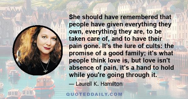 She should have remembered that people have given everything they own, everything they are, to be taken care of, and to have their pain gone. It's the lure of cults: the promise of a good family; it's what people think