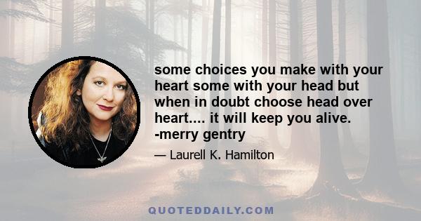 some choices you make with your heart some with your head but when in doubt choose head over heart.... it will keep you alive. -merry gentry