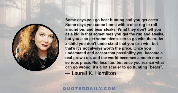 Some days you go bear hunting and you get eaten. Some days you come home with a nice rug to roll around on, and bear steaks. What they don't tell you as a kid is that sometimes you get the rug and steaks, but you also