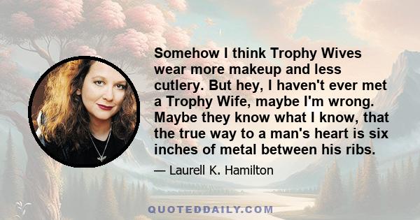 Somehow I think Trophy Wives wear more makeup and less cutlery. But hey, I haven't ever met a Trophy Wife, maybe I'm wrong. Maybe they know what I know, that the true way to a man's heart is six inches of metal between