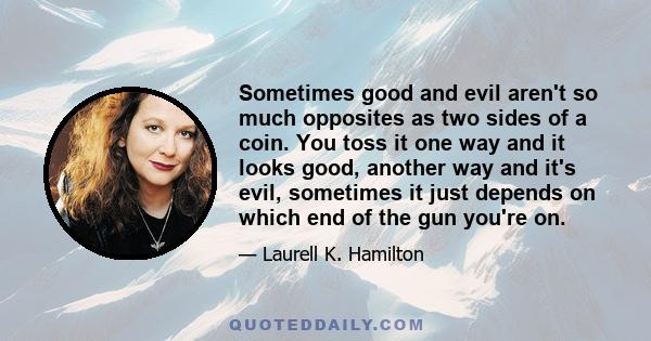 Sometimes good and evil aren't so much opposites as two sides of a coin. You toss it one way and it looks good, another way and it's evil, sometimes it just depends on which end of the gun you're on.