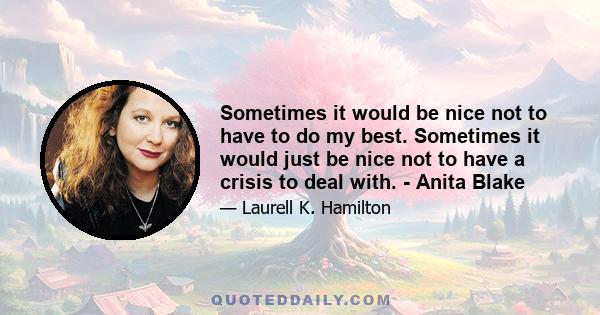 Sometimes it would be nice not to have to do my best. Sometimes it would just be nice not to have a crisis to deal with. - Anita Blake