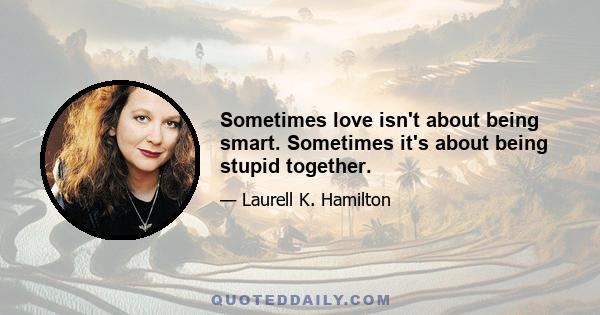 Sometimes love isn't about being smart. Sometimes it's about being stupid together.