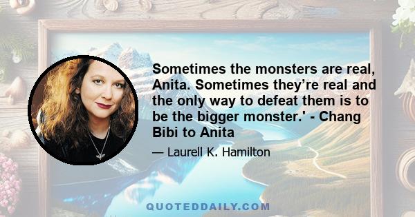 Sometimes the monsters are real, Anita. Sometimes they’re real and the only way to defeat them is to be the bigger monster.' - Chang Bibi to Anita