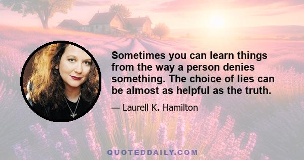 Sometimes you can learn things from the way a person denies something. The choice of lies can be almost as helpful as the truth.