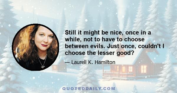 Still it might be nice, once in a while, not to have to choose between evils. Just once, couldn't I choose the lesser good?