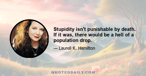 Stupidity isn't punishable by death. If it was, there would be a hell of a population drop.