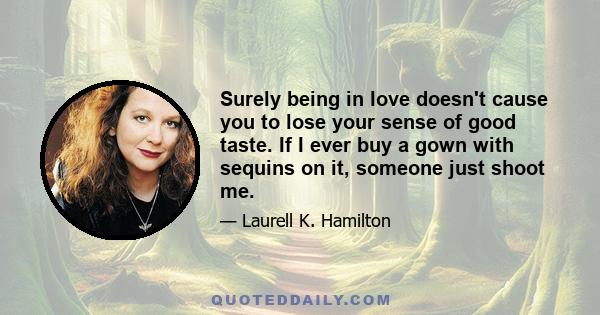 Surely being in love doesn't cause you to lose your sense of good taste. If I ever buy a gown with sequins on it, someone just shoot me.