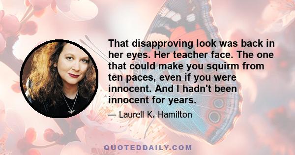 That disapproving look was back in her eyes. Her teacher face. The one that could make you squirm from ten paces, even if you were innocent. And I hadn't been innocent for years.