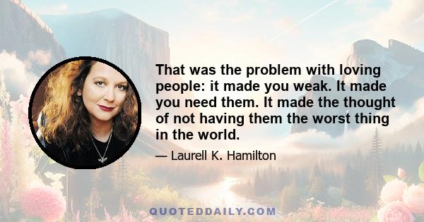 That was the problem with loving people: it made you weak. It made you need them. It made the thought of not having them the worst thing in the world.