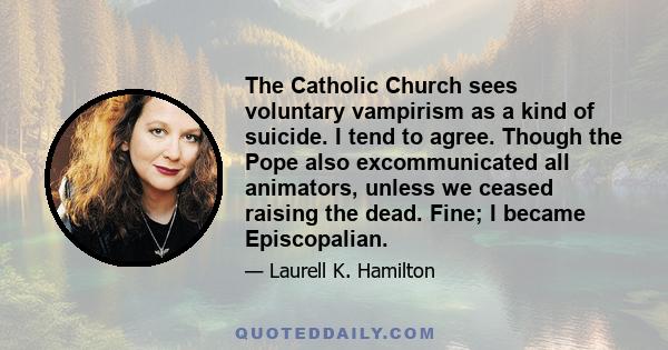 The Catholic Church sees voluntary vampirism as a kind of suicide. I tend to agree. Though the Pope also excommunicated all animators, unless we ceased raising the dead. Fine; I became Episcopalian.