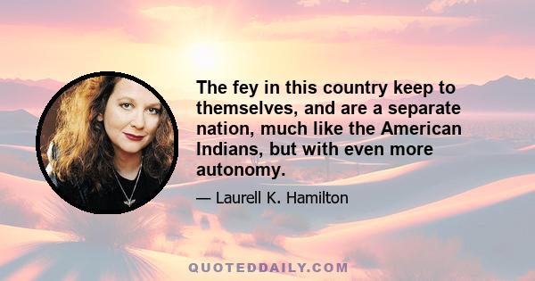 The fey in this country keep to themselves, and are a separate nation, much like the American Indians, but with even more autonomy.