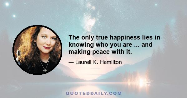 The only true happiness lies in knowing who you are ... and making peace with it.