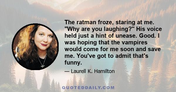 The ratman froze, staring at me. Why are you laughing? His voice held just a hint of unease. Good. I was hoping that the vampires would come for me soon and save me. You've got to admit that's funny.