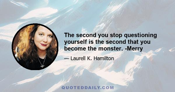 The second you stop questioning yourself is the second that you become the monster. -Merry