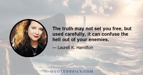 The truth may not set you free, but used carefully, it can confuse the hell out of your enemies.