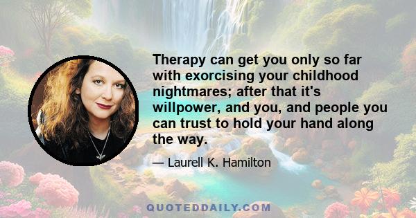 Therapy can get you only so far with exorcising your childhood nightmares; after that it's willpower, and you, and people you can trust to hold your hand along the way.