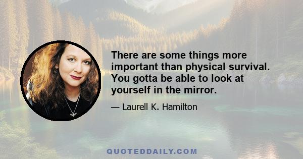 There are some things more important than physical survival. You gotta be able to look at yourself in the mirror.