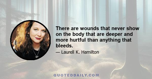 There are wounds that never show on the body that are deeper and more hurtful than anything that bleeds.