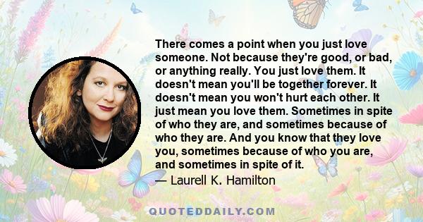 There comes a point when you just love someone. Not because they're good, or bad, or anything really. You just love them. It doesn't mean you'll be together forever. It doesn't mean you won't hurt each other. It just