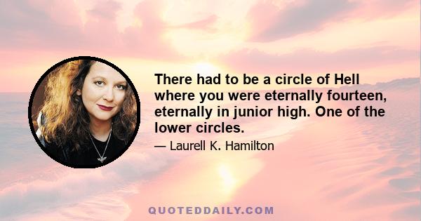 There had to be a circle of Hell where you were eternally fourteen, eternally in junior high. One of the lower circles.