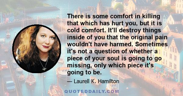 There is some comfort in killing that which has hurt you, but it is cold comfort. It'll destroy things inside of you that the original pain wouldn't have harmed. Sometimes it's not a question of whether a piece of your